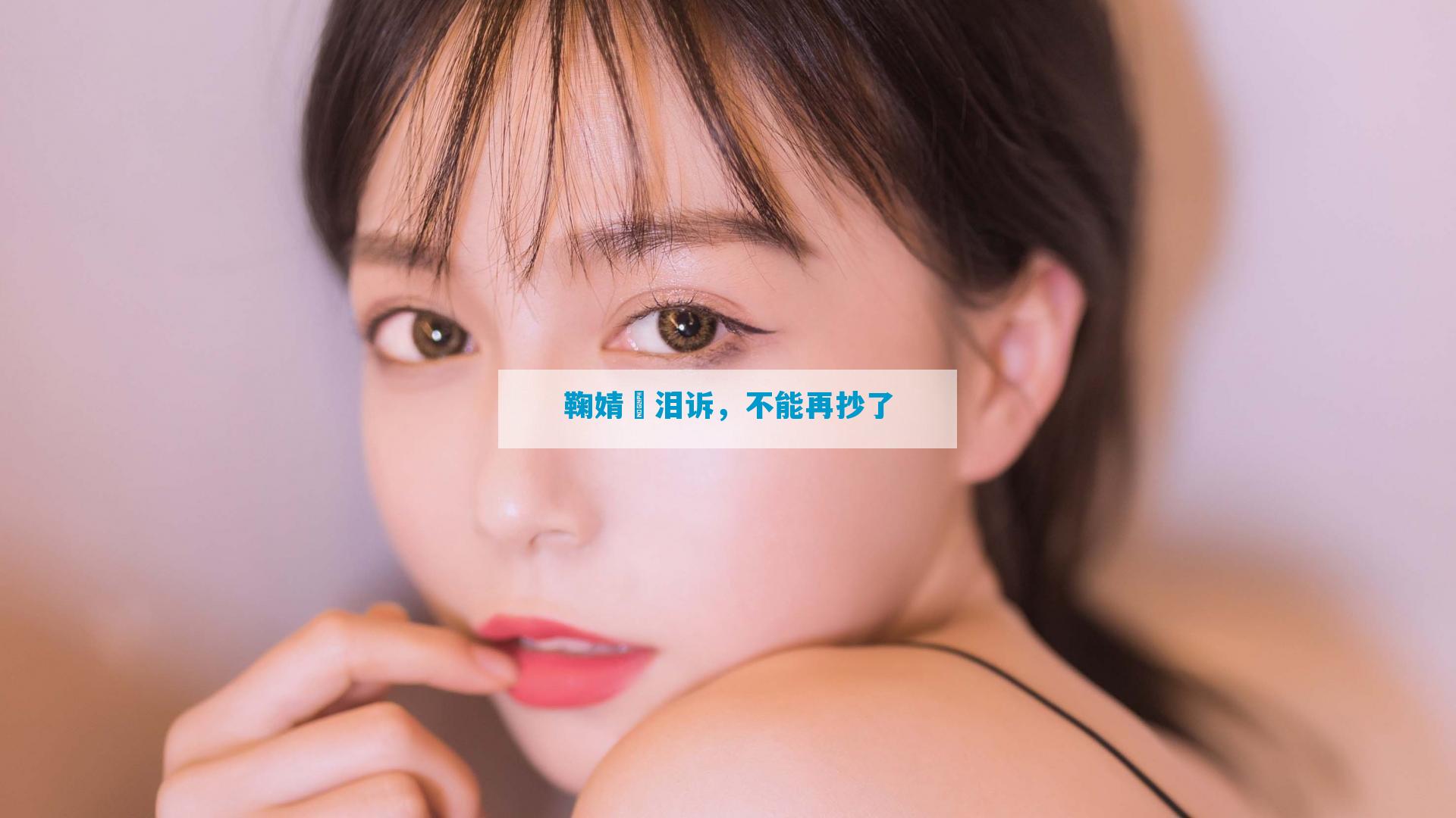 鞠婧祎泪诉，不能再抄了