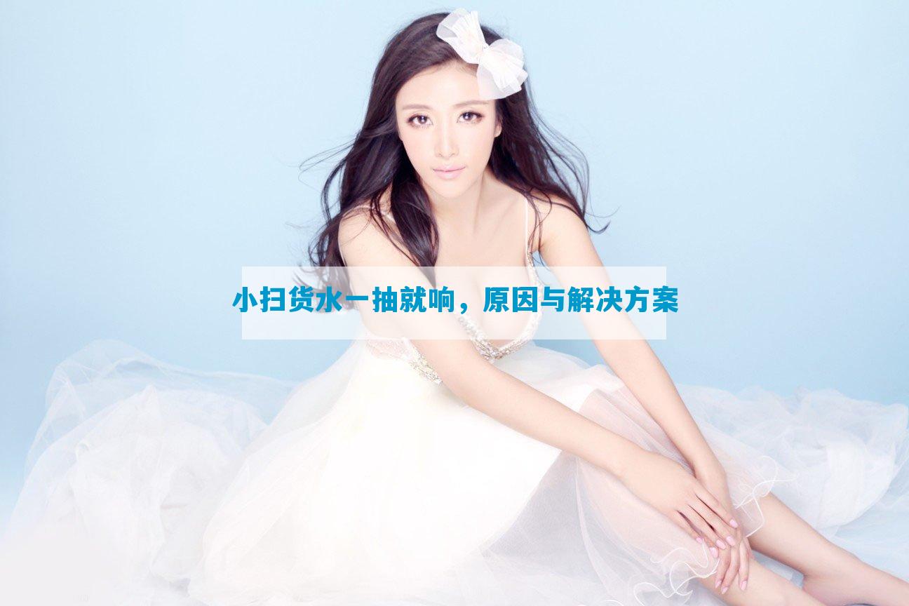 小扫货水一抽就响，原因与解决方案