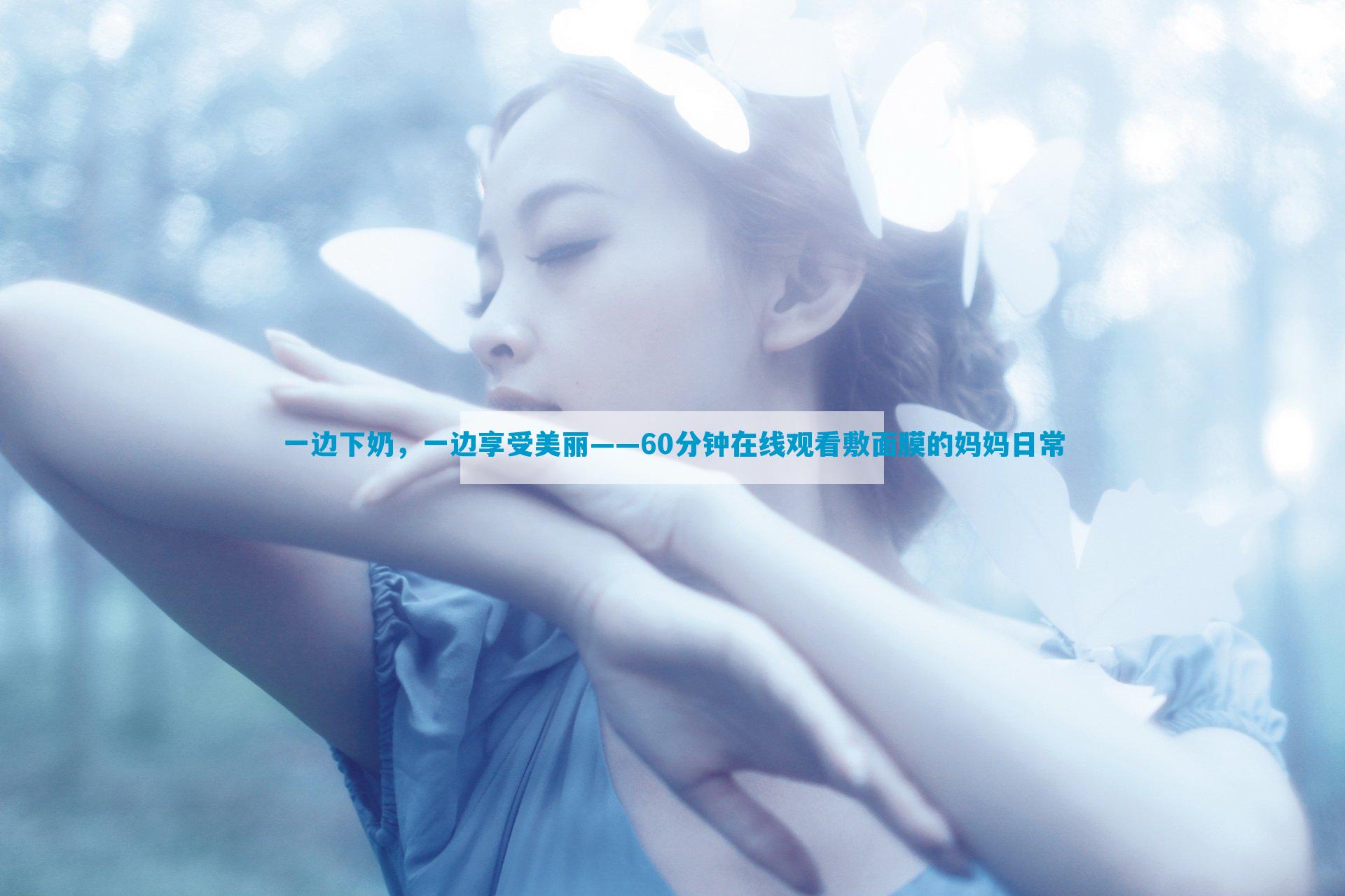 一边下奶，一边享受美丽——60分钟在线观看敷面膜的妈妈日常