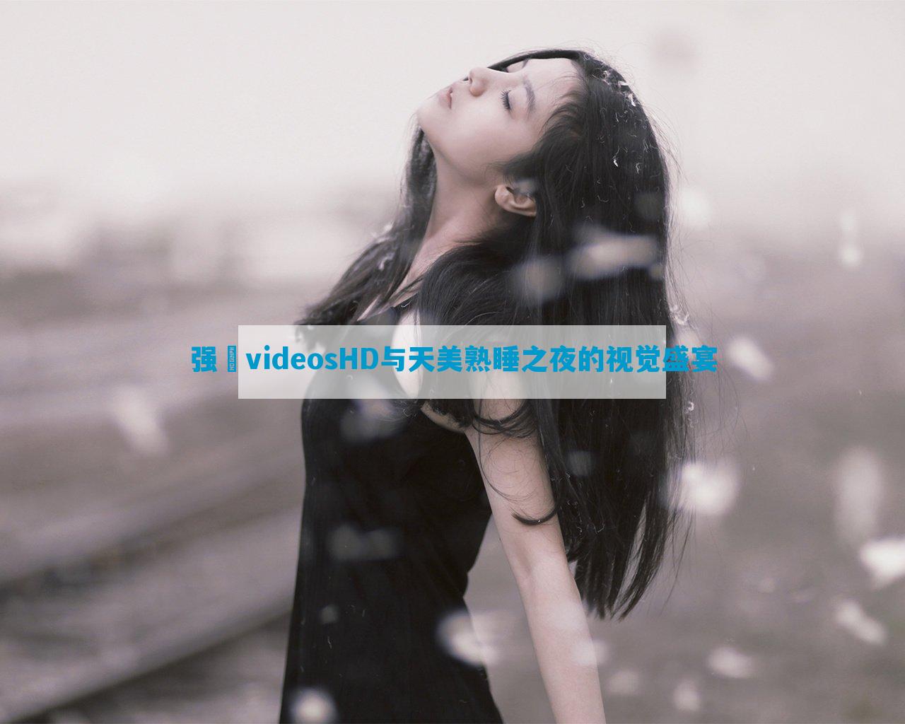 强弙videosHD与天美熟睡之夜的视觉盛宴