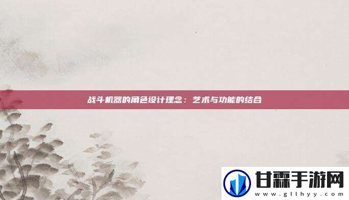战斗机器的角色设计理念：艺术与功能的结合