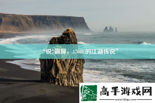 “锐7霸屏-3700U的江湖传说”