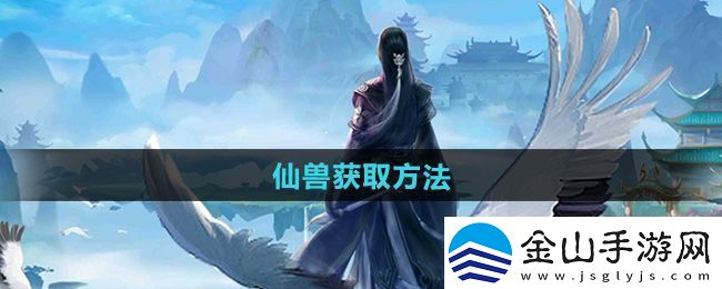 全面！太古仙尊仙兽怎么获得：仙兽获取方法