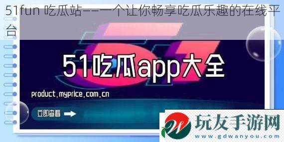51fun 吃瓜站——一个让你畅享吃瓜乐趣的在线平台 51fun 吃瓜站——一个让你畅享吃瓜乐趣的在线平台