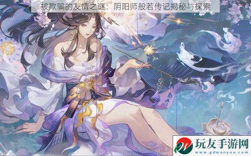 被欺骗的友情之谜：阴阳师般若传记揭秘与探索