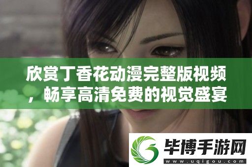 欣赏丁香花动漫完整版视频-畅享高清免费的视觉盛宴与感人故事 