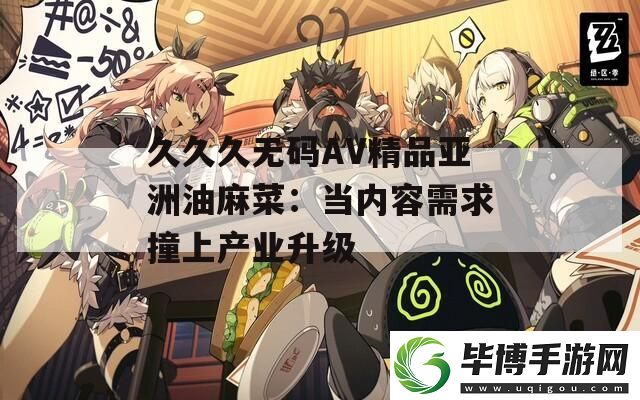 久久久无码AV精品亚洲油麻菜：当内容需求撞上产业升级 