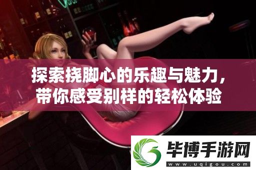 探索挠脚心的乐趣与魅力-带你感受别样的轻松体验 