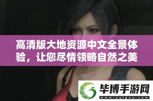 高清版大地资源中文全景体验-让您尽情领略自然之美与资源魅力 