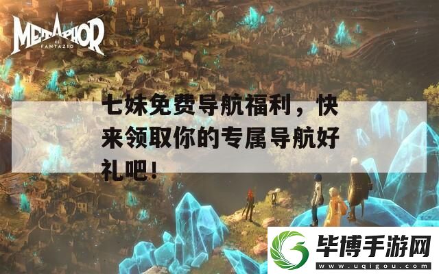 七妹免费导航福利-快来领取你的专属导航好礼吧！ 