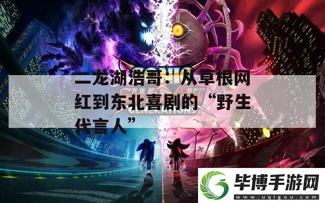 二龙湖浩哥：从草根网红到东北喜剧的“野生代言人” 