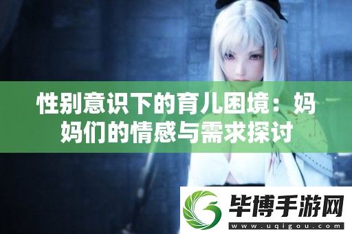 性别意识下的育儿困境：妈妈们的情感与需求探讨 
