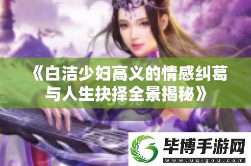 白洁少妇高义的情感纠葛与人生抉择全景揭秘 