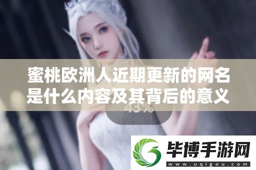 蜜桃欧洲人近期更新的名是什么内容及其背后的意义分析 