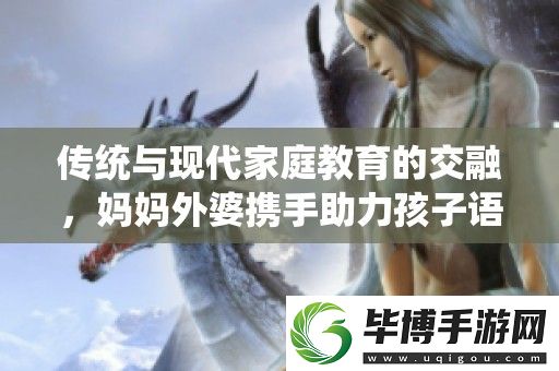 传统与现代家庭教育的交融-妈妈外婆携手助力孩子语言发展 