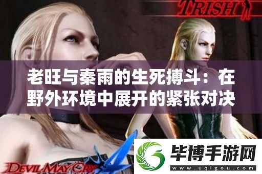 老旺与秦雨的生死搏斗：在野外环境中展开的紧张对决与求生挑战 