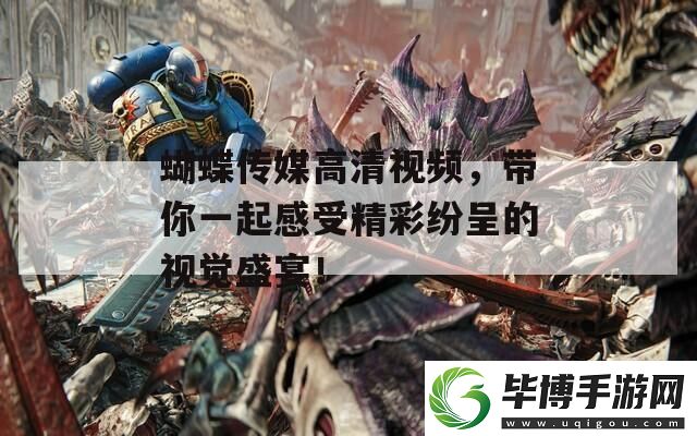 蝴蝶传媒高清视频-带你一起感受精彩纷呈的视觉盛宴！ 