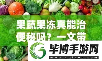 果蔬果冻真能治便秘吗-一文带你了解果蔬果冻与便秘的关系 